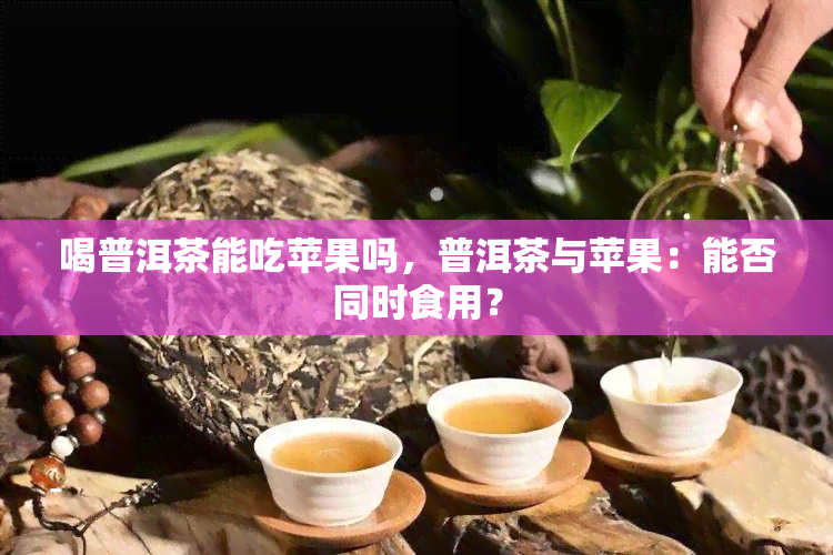 喝普洱茶能吃苹果吗，普洱茶与苹果：能否同时食用？