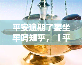 平安逾期了要坐牢吗知乎，【平安逾期】逾期后是否会被判刑？知乎上有解答！