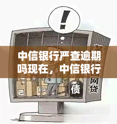 中信银行严查逾期吗现在，中信银行加强逾期贷款管理，严格执行审查措