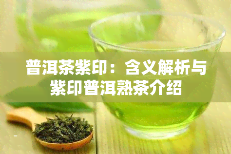 普洱茶紫印：含义解析与紫印普洱熟茶介绍