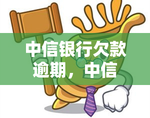 中信银行欠款逾期，中信银行：欠款逾期问题引关注