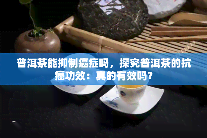 普洱茶能抑制癌症吗，探究普洱茶的抗癌功效：真的有效吗？