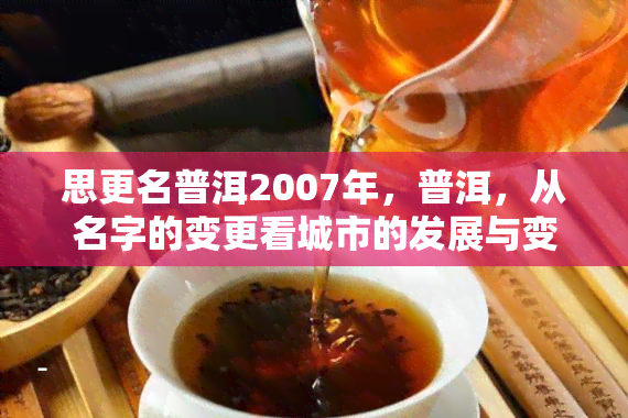 思更名普洱2007年，普洱，从名字的变更看城市的发展与变迁