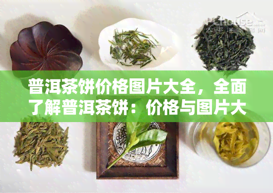 普洱茶饼价格图片大全，全面了解普洱茶饼：价格与图片大揭秘