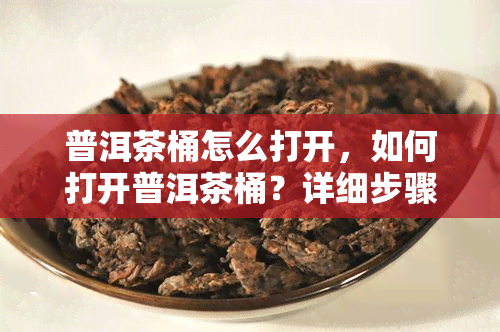 普洱茶桶怎么打开，如何打开普洱茶桶？详细步骤解析