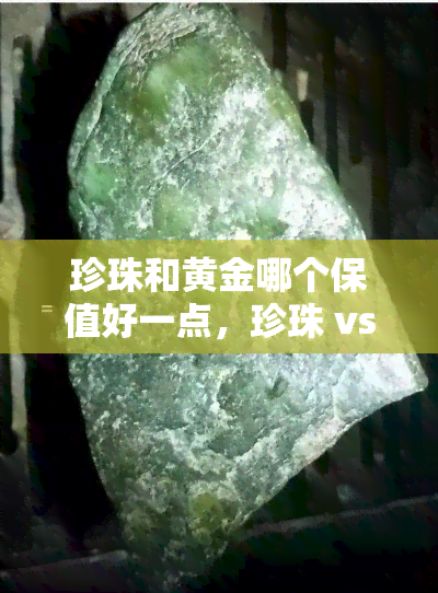 珍珠和黄金哪个保值好一点，珍珠 vs 黄金：哪个更具有保值性？