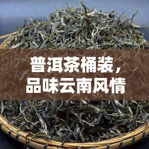 普洱茶桶装，品味云南风情：优质普洱茶桶装，尽享醇厚口感！