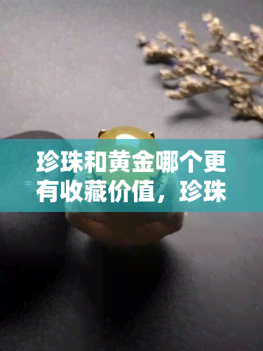 珍珠和黄金哪个更有收藏价值，珍珠与黄金：哪个更具收藏价值？