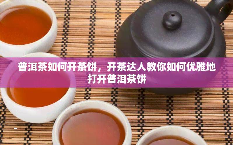 普洱茶如何开茶饼，开茶达人教你如何优雅地打开普洱茶饼