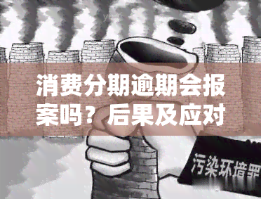 消费分期逾期会报案吗？后果及应对措详解