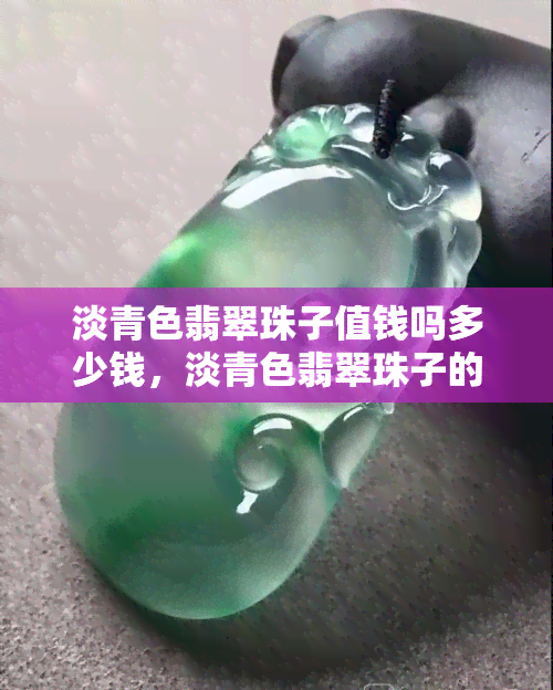 淡青色翡翠珠子值钱吗多少钱，淡青色翡翠珠子的价格和价值解析