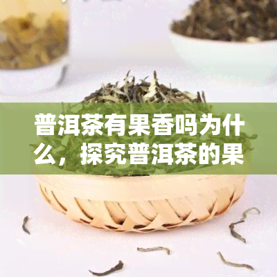 普洱茶有果香吗为什么，探究普洱茶的果香味：原因与特点