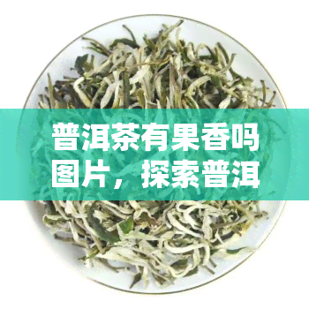 普洱茶有果香吗图片，探索普洱茶的独特魅力：揭秘其是否带有果香的图片解析