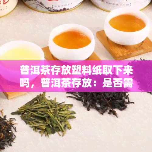 普洱茶存放塑料纸取下来吗，普洱茶存放：是否需要取下塑料纸？