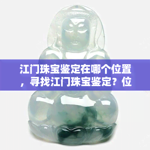 江门珠宝鉴定在哪个位置，寻找江门珠宝鉴定？位置在这里！