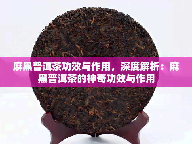 麻黑普洱茶功效与作用，深度解析：麻黑普洱茶的神奇功效与作用