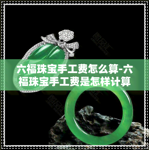 六福珠宝手工费怎么算-六福珠宝手工费是怎样计算?