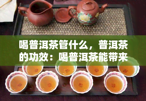 喝普洱茶管什么，普洱茶的功效：喝普洱茶能带来哪些好处？