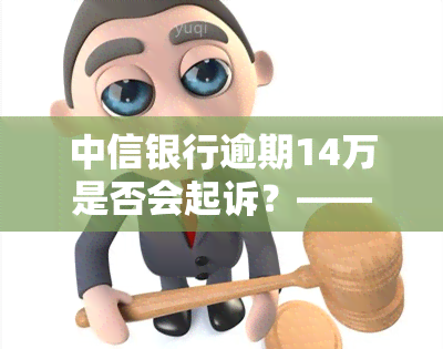 中信银行逾期14万是否会起诉？——知乎用户咨询