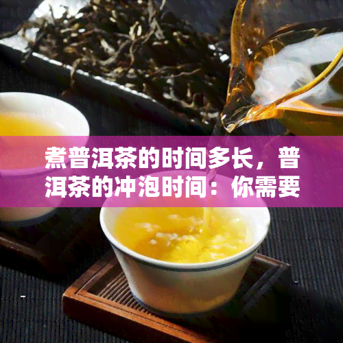 煮普洱茶的时间多长，普洱茶的冲泡时间：你需要知道的一切