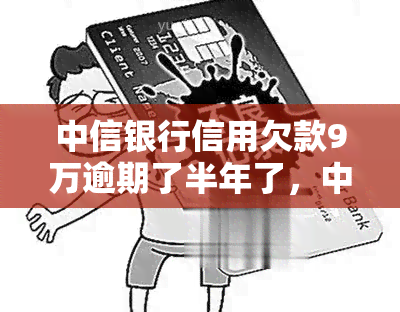 中信银行信用欠款9万逾期了半年了，中信银行：信用欠款9万，逾期半年，需尽快处理