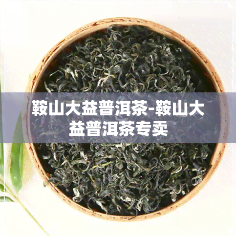 鞍山大益普洱茶-鞍山大益普洱茶专卖