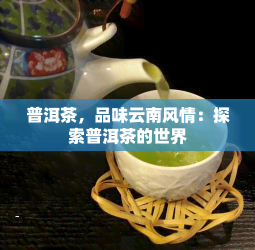 普洱茶，品味云南风情：探索普洱茶的世界