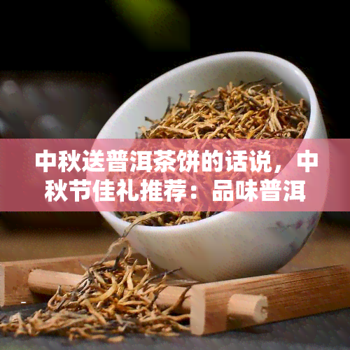 中秋送普洱茶饼的话说，中秋节佳礼推荐：品味普洱茶饼的韵味与文化