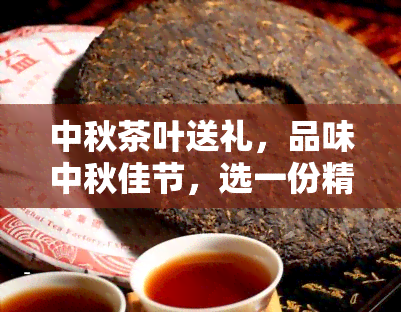 中秋茶叶送礼，品味中秋佳节，选一份精美的茶叶送礼！