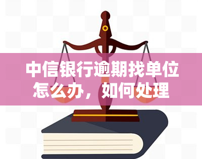 中信银行逾期找单位怎么办，如何处理中信银行贷款逾期问题：向单位寻求帮助的正确方式