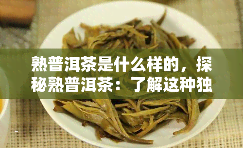 熟普洱茶是什么样的，探秘熟普洱茶：了解这种独特的茶叶品种