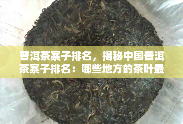 普洱茶寨子排名，揭秘中国普洱茶寨子排名：哪些地方的茶叶最值得品鉴？