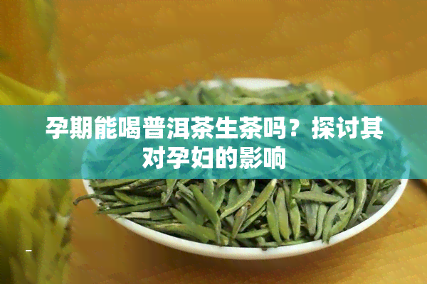 孕期能喝普洱茶生茶吗？探讨其对孕妇的影响