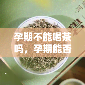 孕期不能喝茶吗，孕期能否喝茶？你需要知道的一切