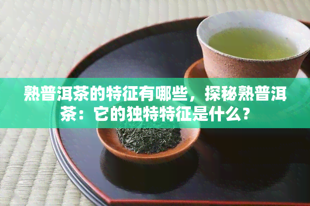 熟普洱茶的特征有哪些，探秘熟普洱茶：它的独特特征是什么？