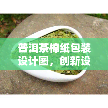 普洱茶棉纸包装设计图，创新设计：普洱茶棉纸包装的艺术风格与实用价值