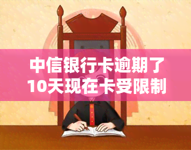 中信银行卡逾期了10天现在卡受限制，中信银行卡逾期10天，现受限无法使用