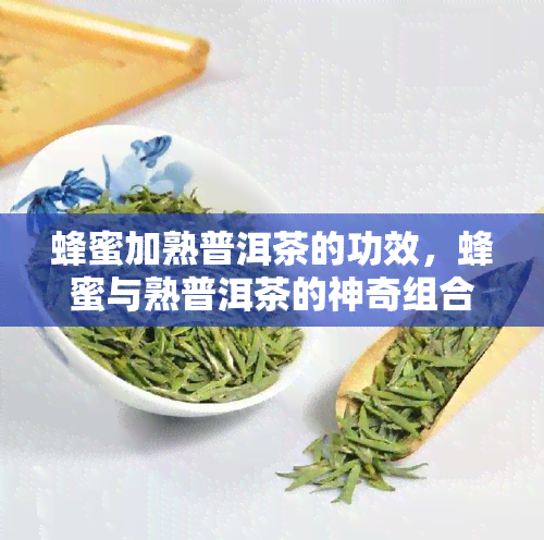 蜂蜜加熟普洱茶的功效，蜂蜜与熟普洱茶的神奇组合：健益处解析