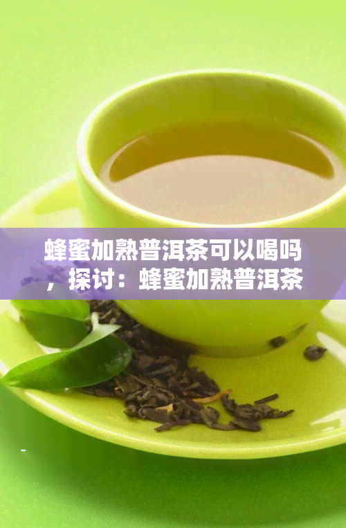 蜂蜜加熟普洱茶可以喝吗，探讨：蜂蜜加熟普洱茶是否适合饮用？