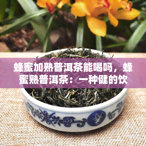 蜂蜜加熟普洱茶能喝吗，蜂蜜熟普洱茶：一种健的饮品选择？