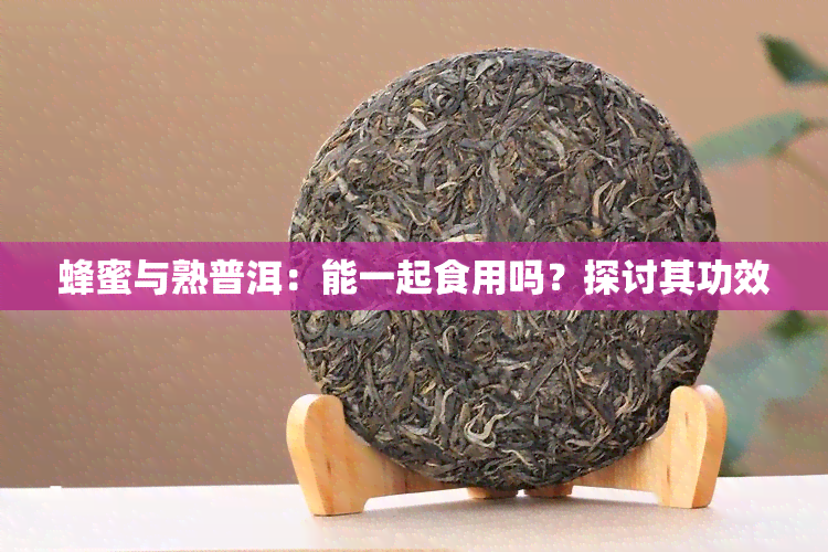 蜂蜜与熟普洱：能一起食用吗？探讨其功效