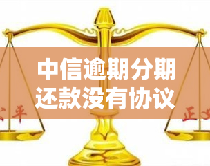 中信逾期分期还款没有协议书的吗？安全吗？