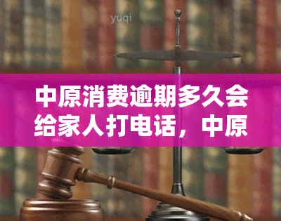 中原消费逾期多久会给家人打电话，中原消费：逾期多久会通知家人？