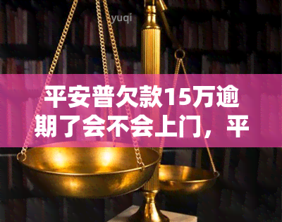 平安普欠款15万逾期了会不会上门，平安普：欠款15万逾期，是否会进行上门？