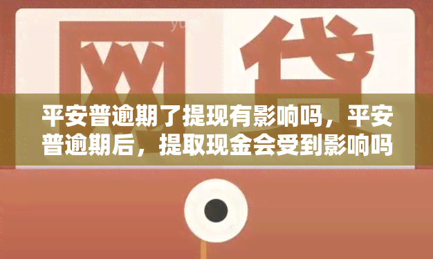 平安普逾期了提现有影响吗，平安普逾期后，提取现金会受到影响吗？