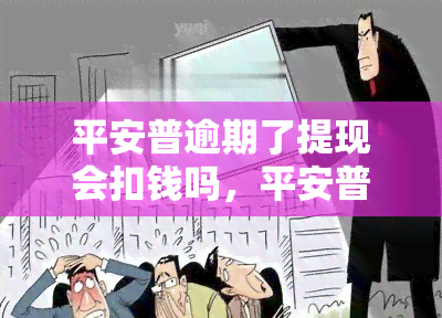 平安普逾期了提现会扣钱吗，平安普逾期后，提现是否会扣除款？