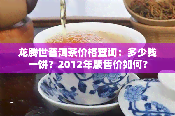 龙腾世普洱茶价格查询：多少钱一饼？2012年版售价如何？