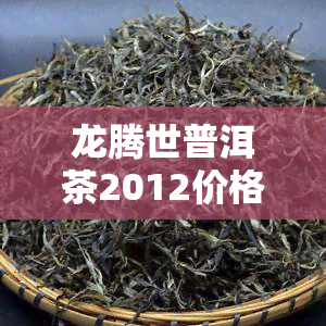 龙腾世普洱茶2012价格是多少？200克及2010年款式的价格一览