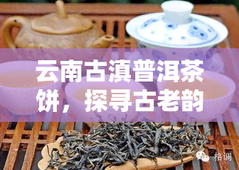 云南古滇普洱茶饼，探寻古老韵味：云南古滇普洱茶饼的魅力与故事