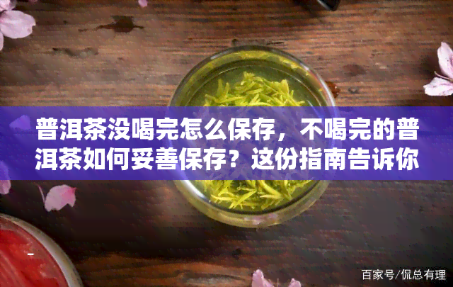 普洱茶没喝完怎么保存，不喝完的普洱茶如何妥善保存？这份指南告诉你答案！